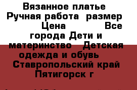 Вязанное платье. Ручная работа. размер 116-122 › Цена ­ 2 800 - Все города Дети и материнство » Детская одежда и обувь   . Ставропольский край,Пятигорск г.